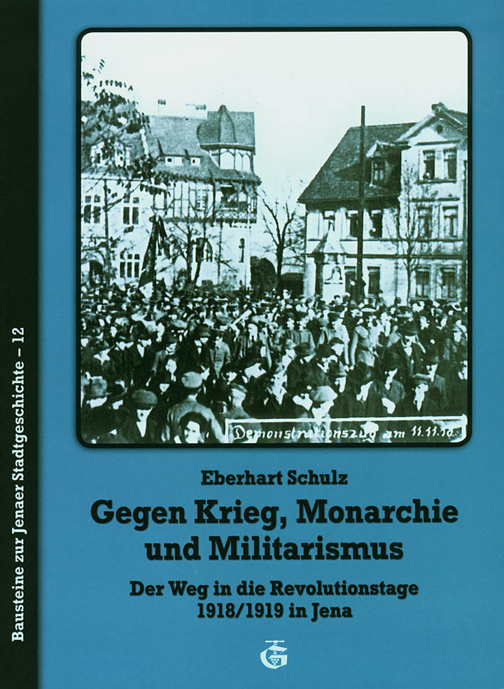 Gegen Krieg, Monarchie und Militarismus. Der Weg in die Revolutionstage 1918/1919 in Jena